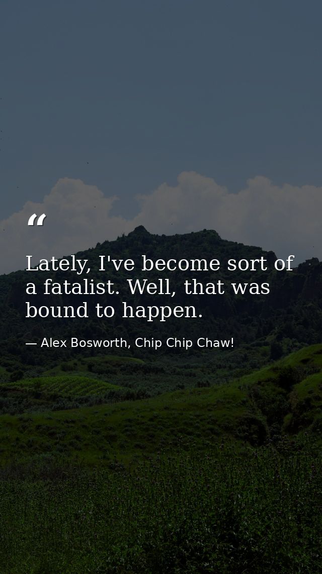 Lately, I've become sort of a fatalist. Well, that was bound to happen. — Alex Bosworth, Chip Chip Chaw!