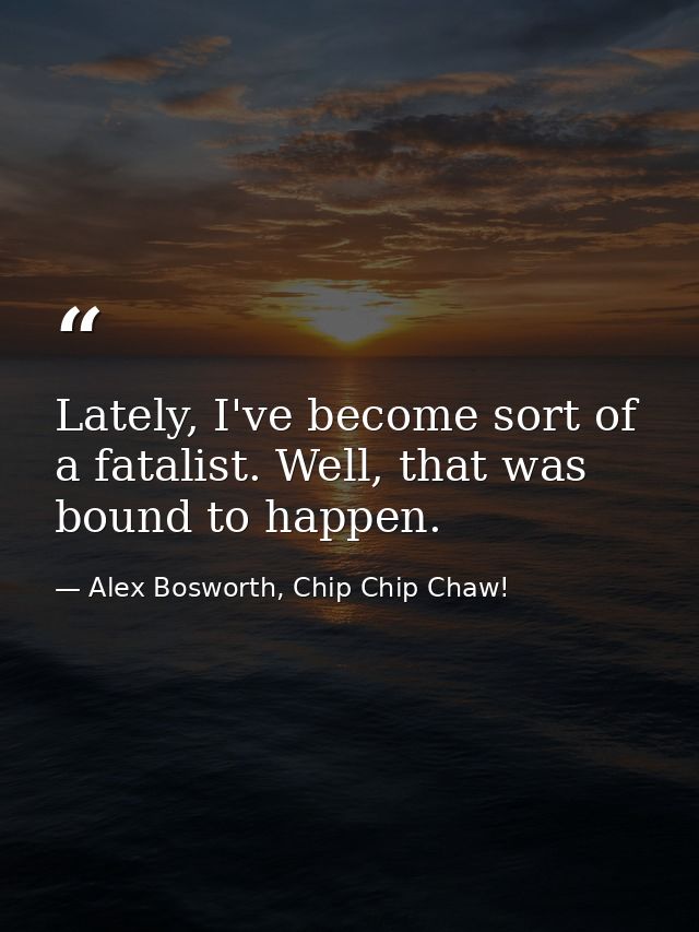 Lately, I've become sort of a fatalist. Well, that was bound to happen. — Alex Bosworth, Chip Chip Chaw!