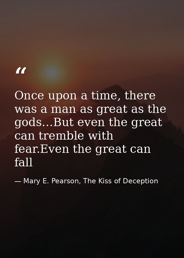 Once upon a time, there was a man as great as the gods…But even the great can tremble with fear.Even the great can fall — Mary E. Pearson, The Kiss of Deception