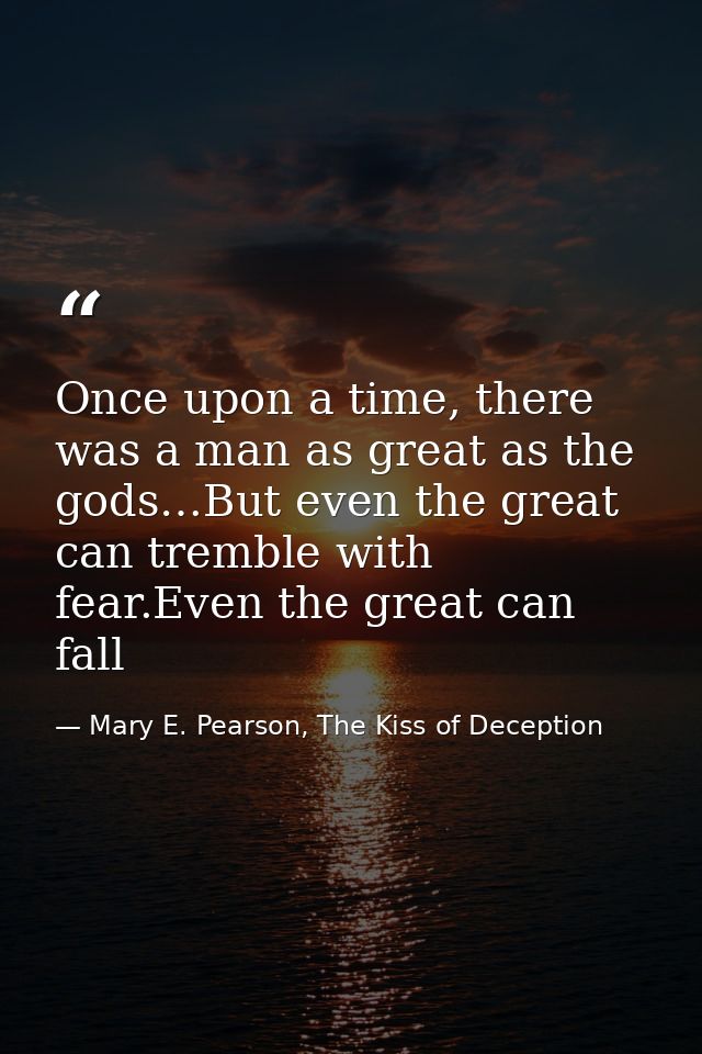 Once upon a time, there was a man as great as the gods…But even the great can tremble with fear.Even the great can fall — Mary E. Pearson, The Kiss of Deception