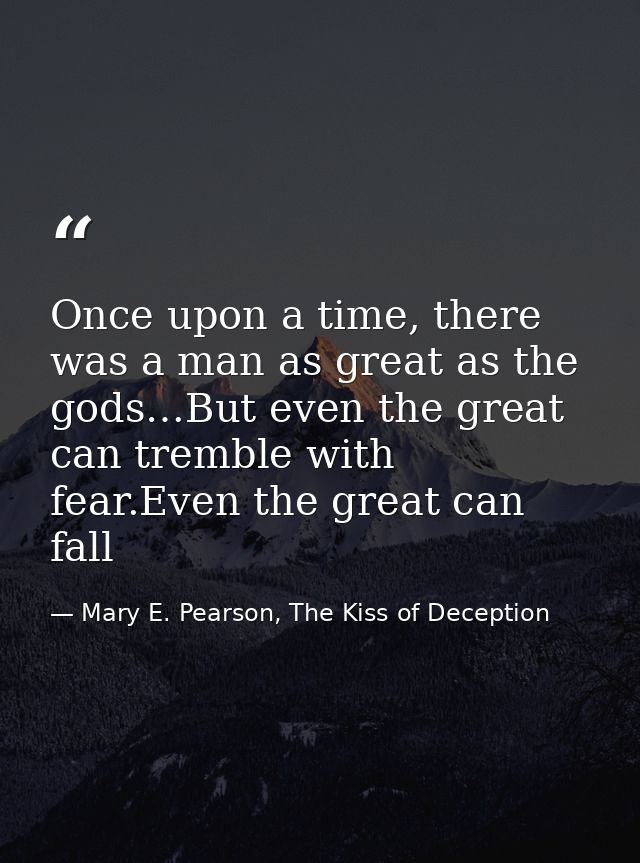 Once upon a time, there was a man as great as the gods…But even the great can tremble with fear.Even the great can fall — Mary E. Pearson, The Kiss of Deception