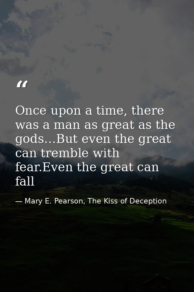 Once upon a time, there was a man as great as the gods…But even the great can tremble with fear.Even the great can fall — Mary E. Pearson, The Kiss of Deception