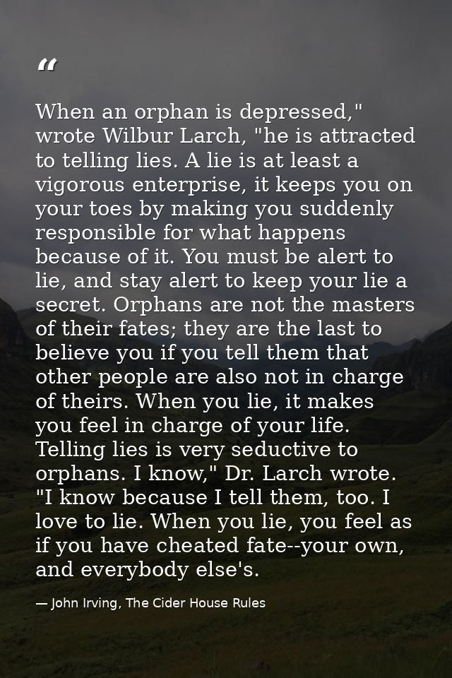 When an orphan is depressed," wrote Wilbur Larch, "he is attracted to telling lies. A lie is at least a vigorous enterpr — John Irving, The Cider House Rules