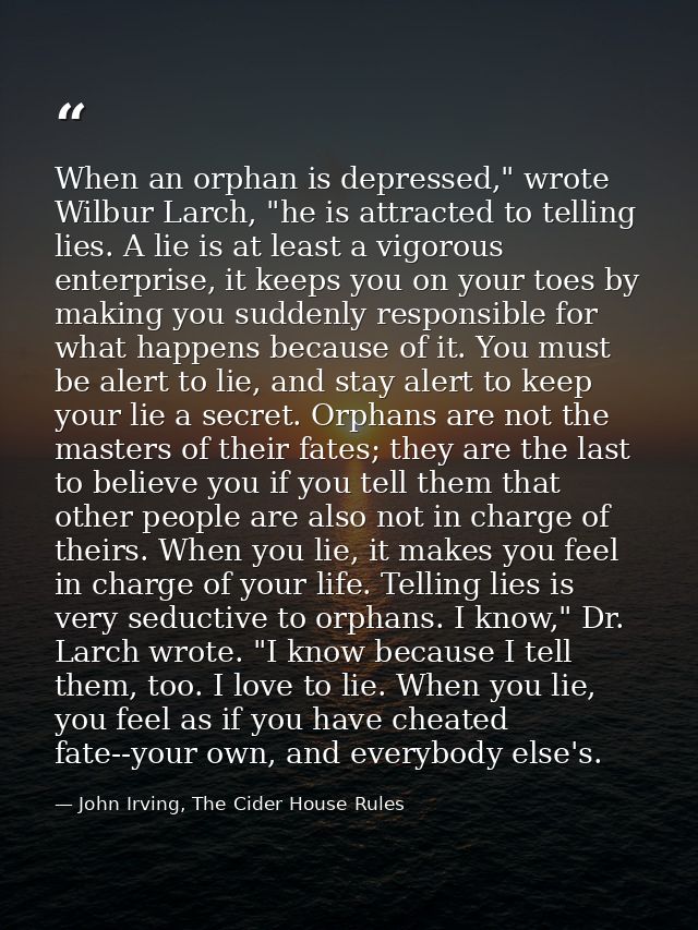 When an orphan is depressed," wrote Wilbur Larch, "he is attracted to telling lies. A lie is at least a vigorous enterpr — John Irving, The Cider House Rules