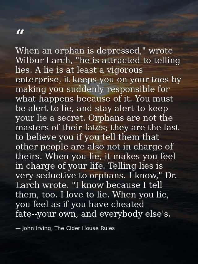 When an orphan is depressed," wrote Wilbur Larch, "he is attracted to telling lies. A lie is at least a vigorous enterpr — John Irving, The Cider House Rules