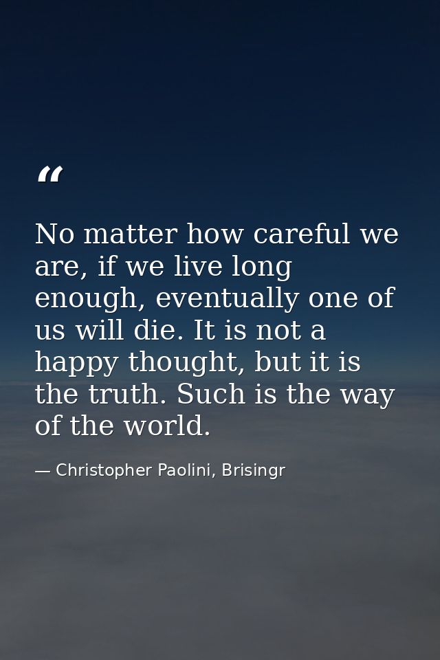 No matter how careful we are, if we live long enough, eventually one of us will die. It is not a happy thought, but it i — Christopher Paolini, Brisingr