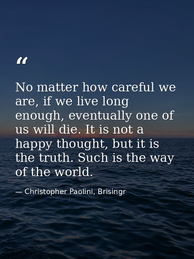 No matter how careful we are, if we live long enough, eventually one of us will die. It is not a happy thought, but it i — Christopher Paolini, Brisingr