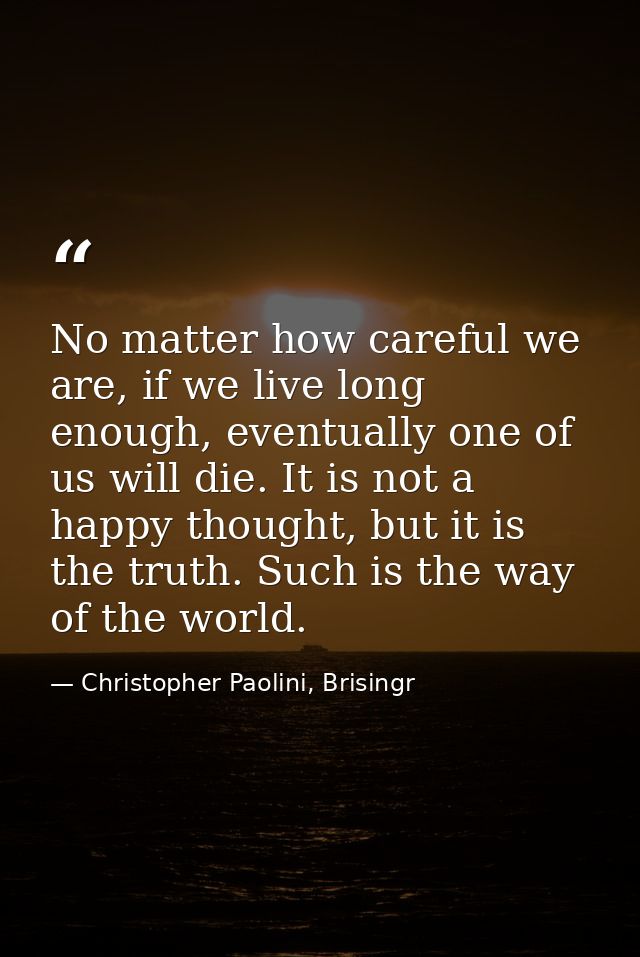 No matter how careful we are, if we live long enough, eventually one of us will die. It is not a happy thought, but it i — Christopher Paolini, Brisingr
