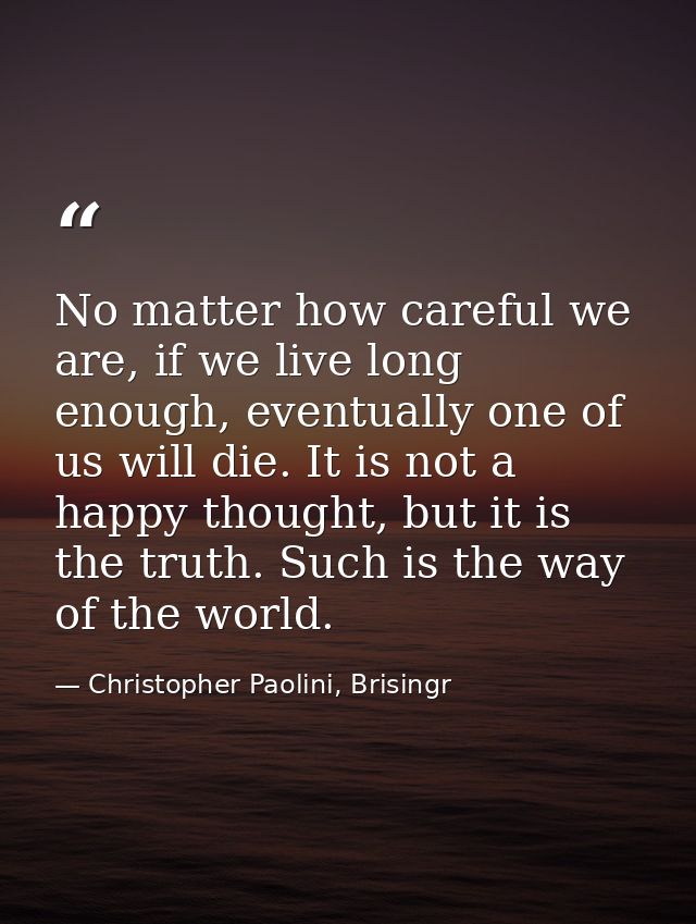 No matter how careful we are, if we live long enough, eventually one of us will die. It is not a happy thought, but it i — Christopher Paolini, Brisingr