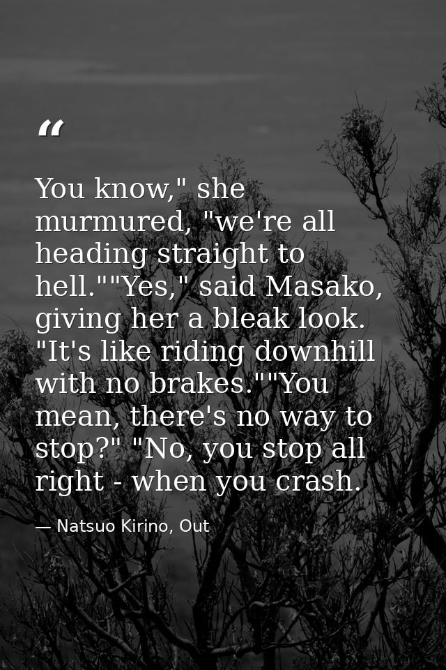 You know," she murmured, "we're all heading straight to hell.""Yes," said Masako, giving her a bleak look. "It's like ri — Natsuo Kirino, Out