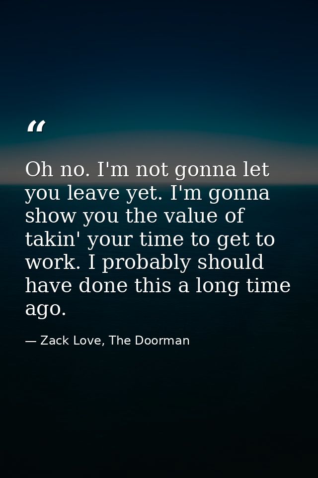 Oh no. I'm not gonna let you leave yet. I'm gonna show you the value of takin' your time to get to work. I probably shou — Zack Love, The Doorman