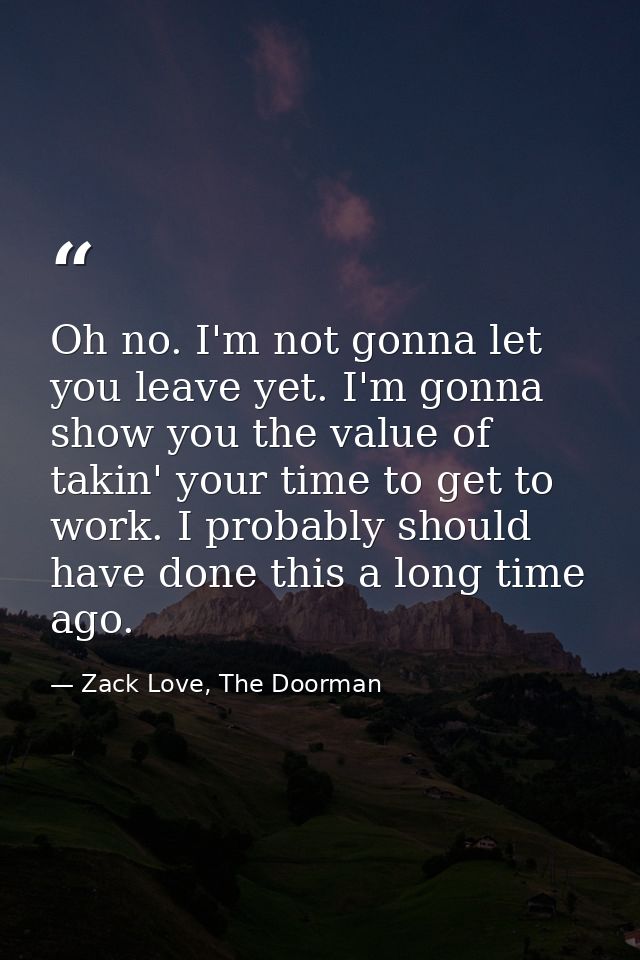 Oh no. I'm not gonna let you leave yet. I'm gonna show you the value of takin' your time to get to work. I probably shou — Zack Love, The Doorman