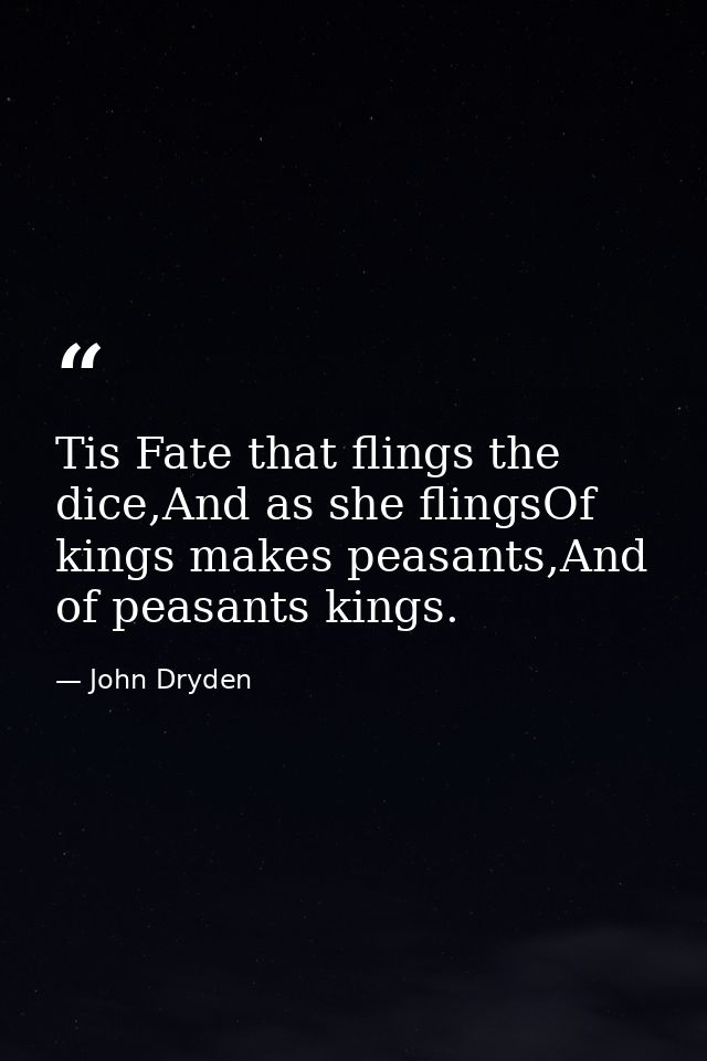 Tis Fate that flings the dice,And as she flingsOf kings makes peasants,And of peasants kings. — John Dryden