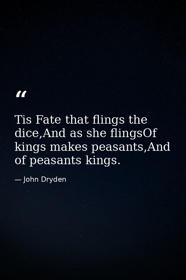 Tis Fate that flings the dice,And as she flingsOf kings makes peasants,And of peasants kings. — John Dryden