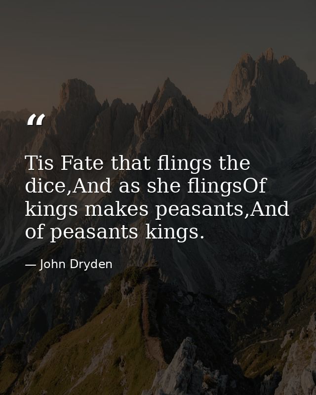 Tis Fate that flings the dice,And as she flingsOf kings makes peasants,And of peasants kings. — John Dryden