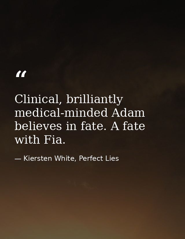 Clinical, brilliantly medical-minded Adam believes in fate. A fate with Fia. — Kiersten White, Perfect Lies