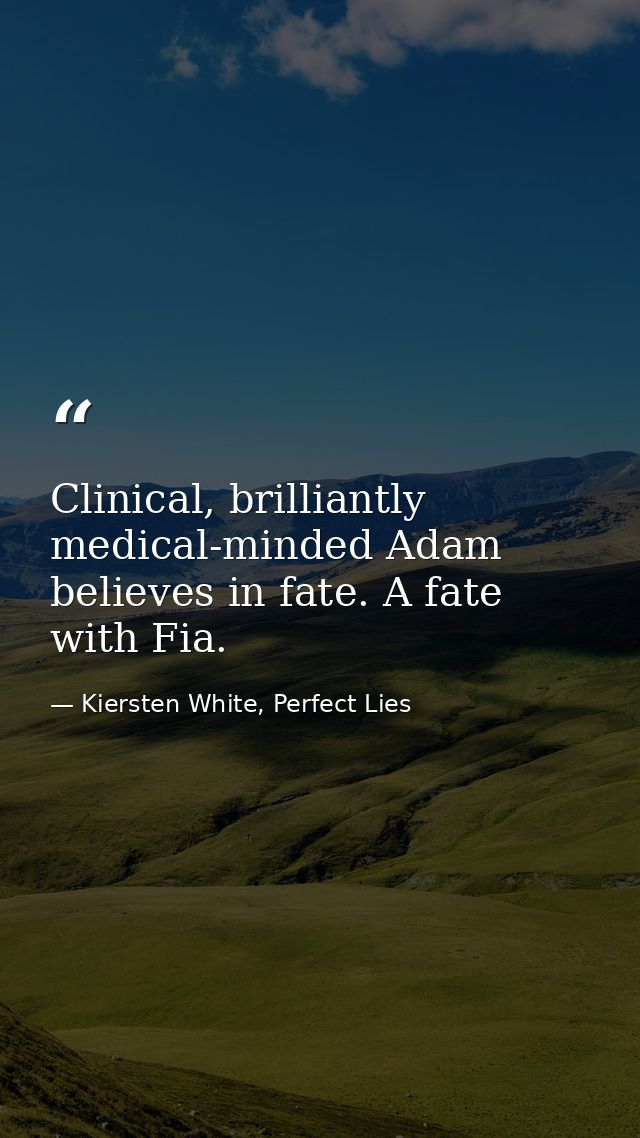 Clinical, brilliantly medical-minded Adam believes in fate. A fate with Fia. — Kiersten White, Perfect Lies
