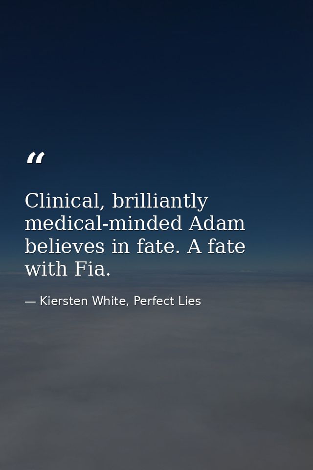 Clinical, brilliantly medical-minded Adam believes in fate. A fate with Fia. — Kiersten White, Perfect Lies