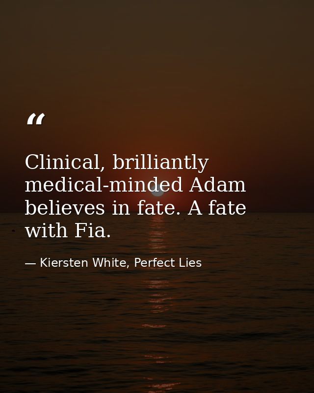 Clinical, brilliantly medical-minded Adam believes in fate. A fate with Fia. — Kiersten White, Perfect Lies