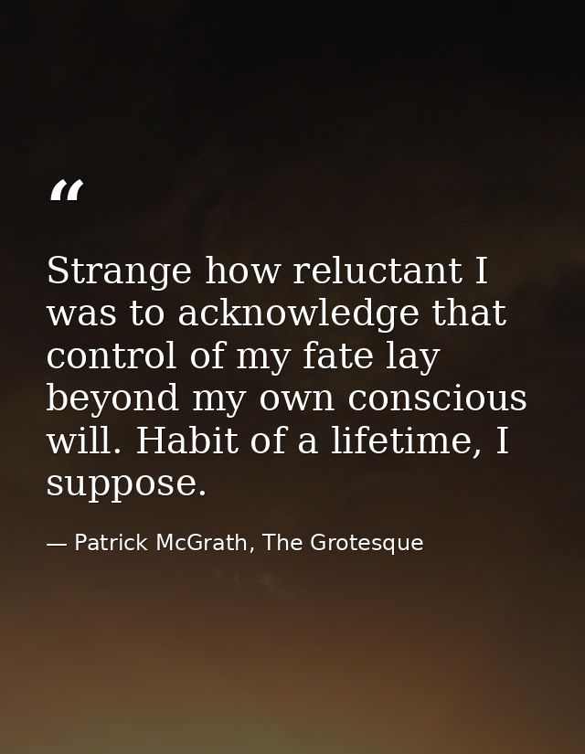 Strange how reluctant I was to acknowledge that control of my fate lay beyond my own conscious will. Habit of a lifetime — Patrick McGrath, The Grotesque