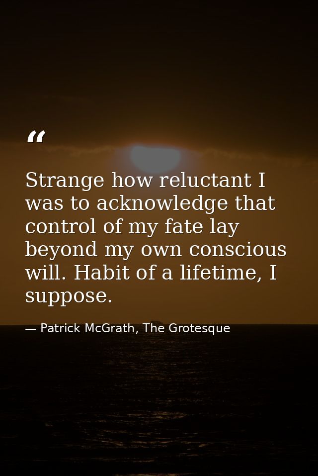 Strange how reluctant I was to acknowledge that control of my fate lay beyond my own conscious will. Habit of a lifetime — Patrick McGrath, The Grotesque