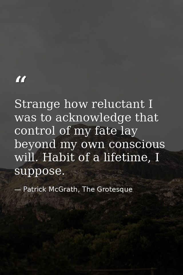 Strange how reluctant I was to acknowledge that control of my fate lay beyond my own conscious will. Habit of a lifetime — Patrick McGrath, The Grotesque