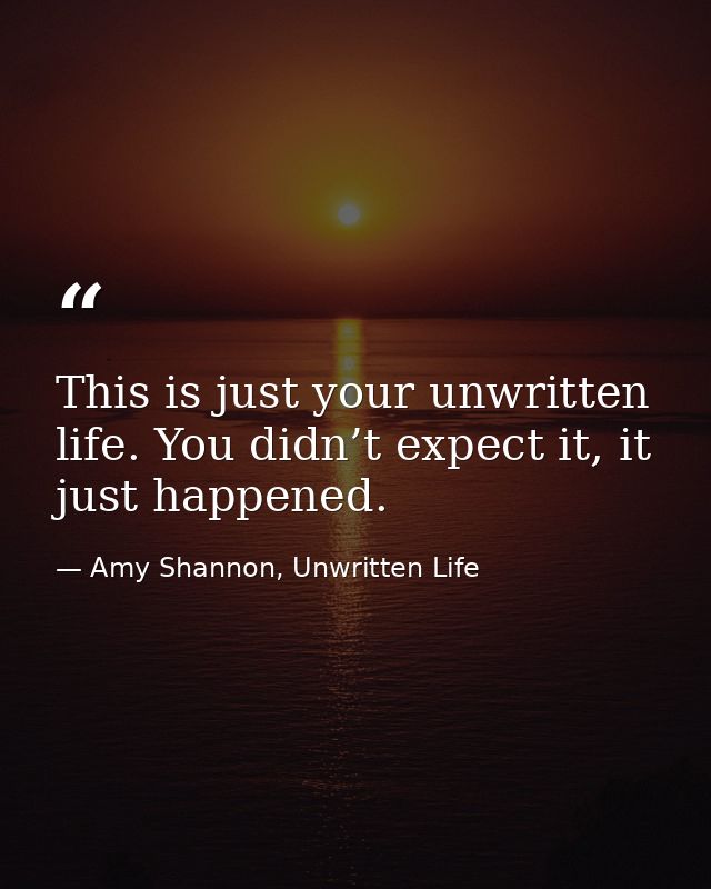 This is just your unwritten life. You didn’t expect it, it just happened. — Amy Shannon, Unwritten Life