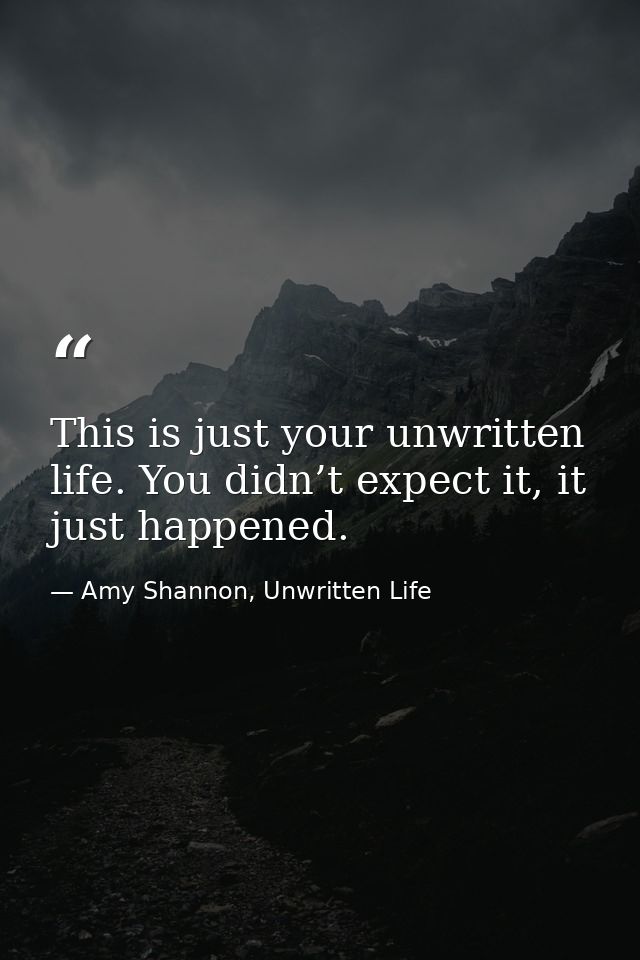 This is just your unwritten life. You didn’t expect it, it just happened. — Amy Shannon, Unwritten Life