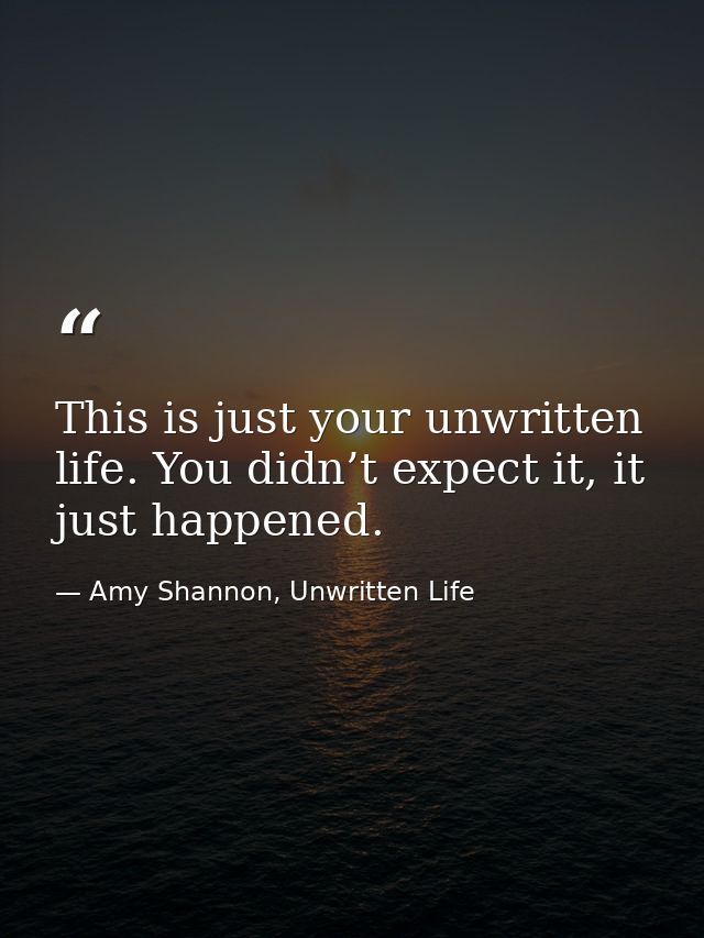 This is just your unwritten life. You didn’t expect it, it just happened. — Amy Shannon, Unwritten Life