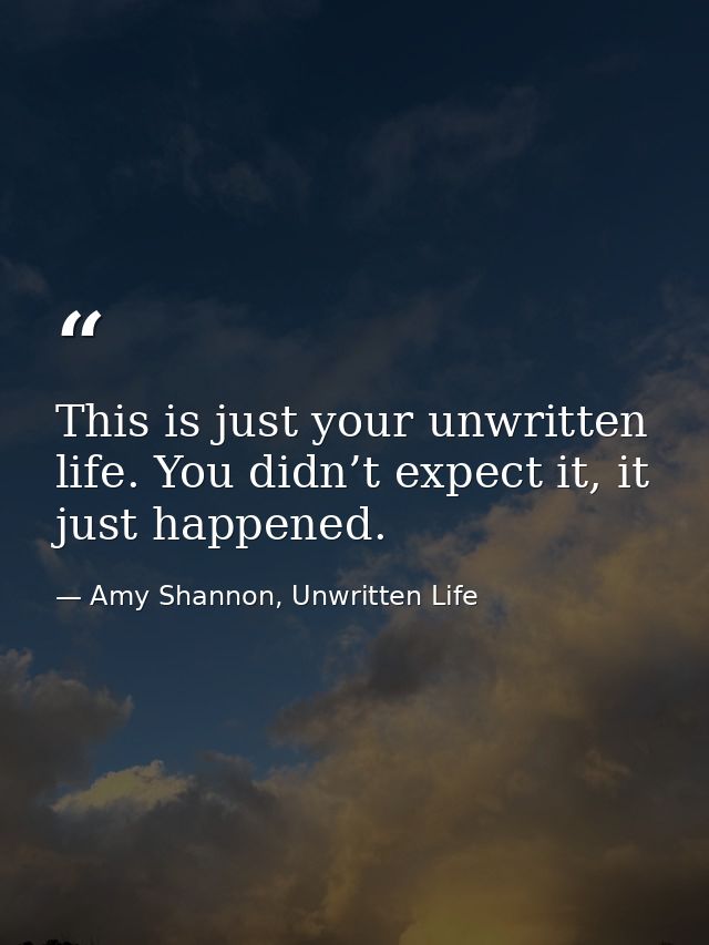 This is just your unwritten life. You didn’t expect it, it just happened. — Amy Shannon, Unwritten Life