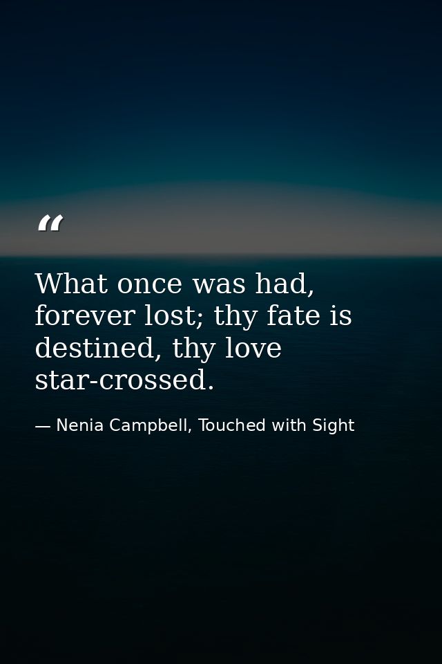 What once was had, forever lost; thy fate is destined, thy love star-crossed. — Nenia Campbell, Touched with Sight