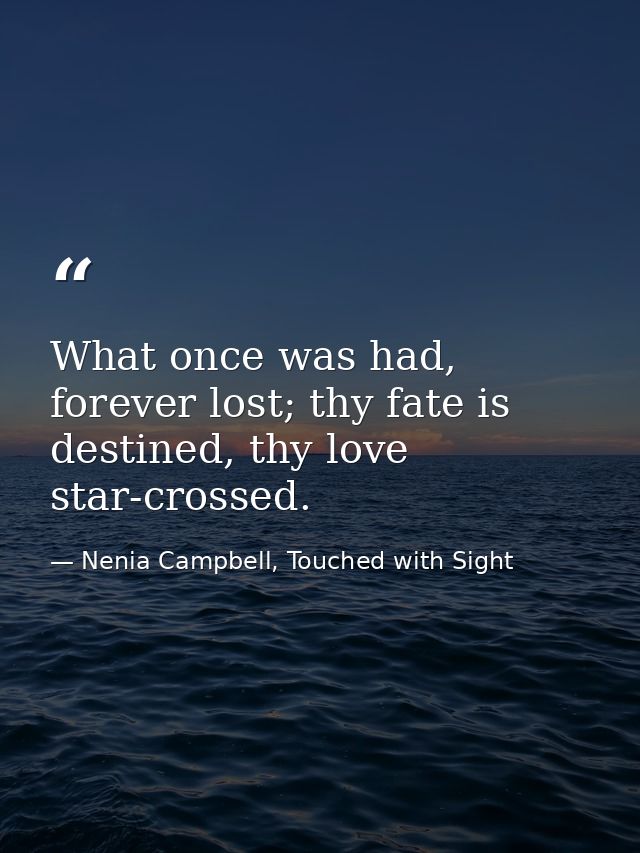 What once was had, forever lost; thy fate is destined, thy love star-crossed. — Nenia Campbell, Touched with Sight