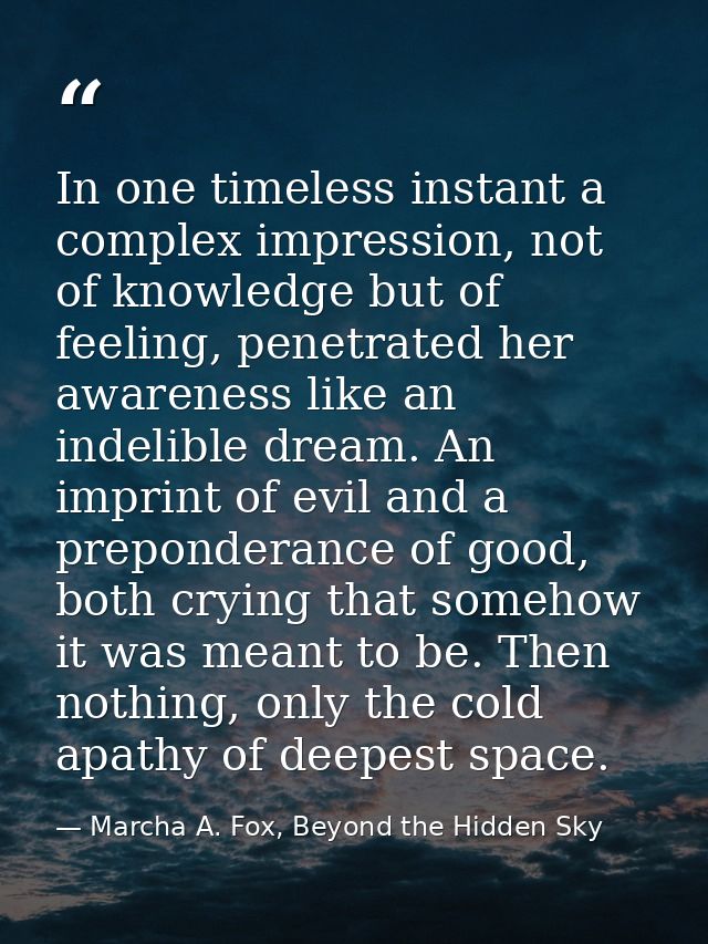 In one timeless instant a complex impression, not of knowledge but of feeling, penetrated her awareness like an indelibl — Marcha A. Fox, Beyond the Hidden Sky