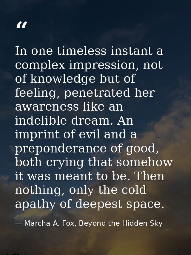 In one timeless instant a complex impression, not of knowledge but of feeling, penetrated her awareness like an indelibl — Marcha A. Fox, Beyond the Hidden Sky