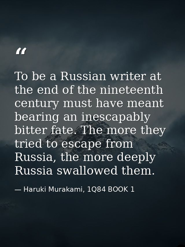 To be a Russian writer at the end of the nineteenth century must have meant bearing an inescapably bitter fate. The more — Haruki Murakami, 1Q84 BOOK 1