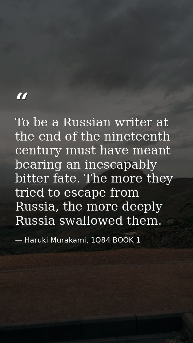 To be a Russian writer at the end of the nineteenth century must have meant bearing an inescapably bitter fate. The more — Haruki Murakami, 1Q84 BOOK 1