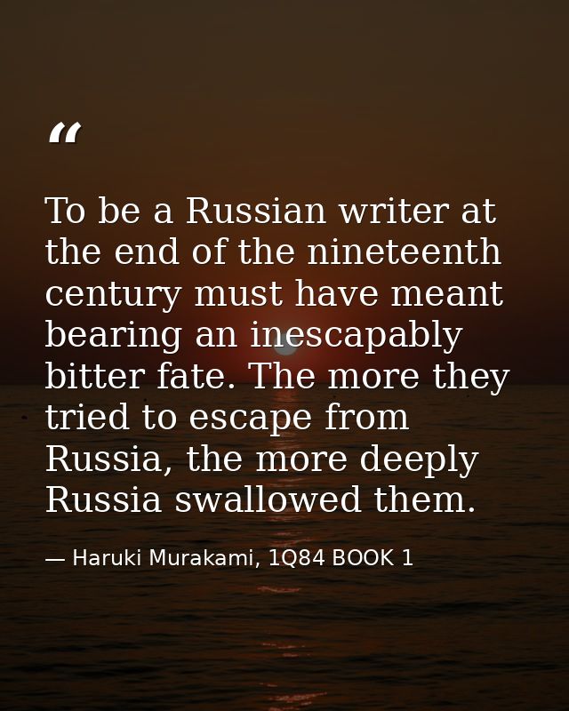 To be a Russian writer at the end of the nineteenth century must have meant bearing an inescapably bitter fate. The more — Haruki Murakami, 1Q84 BOOK 1