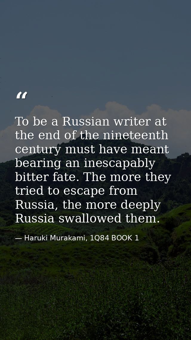 To be a Russian writer at the end of the nineteenth century must have meant bearing an inescapably bitter fate. The more — Haruki Murakami, 1Q84 BOOK 1