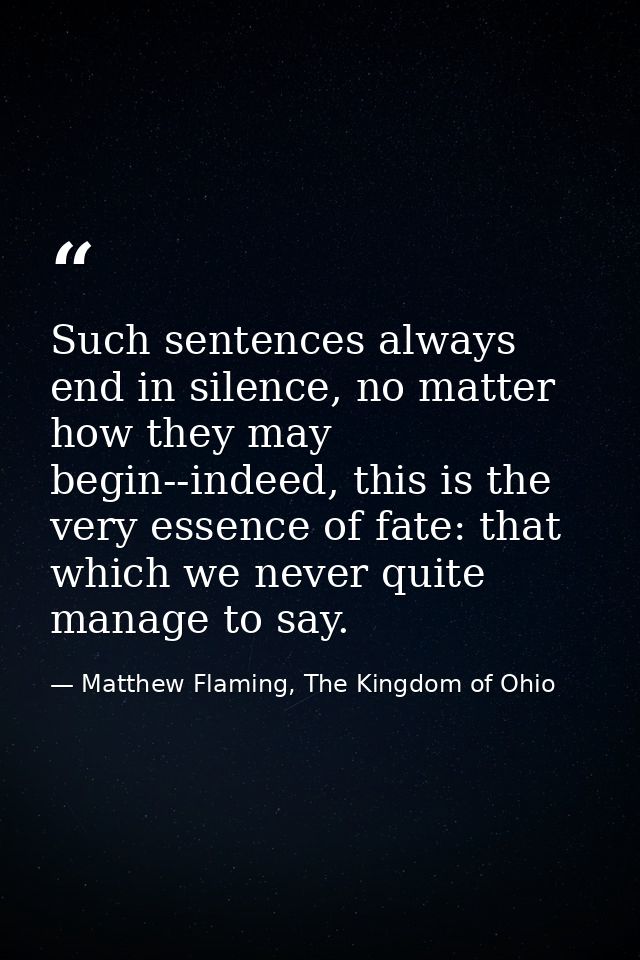 Such sentences always end in silence, no matter how they may begin--indeed, this is the very essence of fate: that which — Matthew Flaming, The Kingdom of Ohio