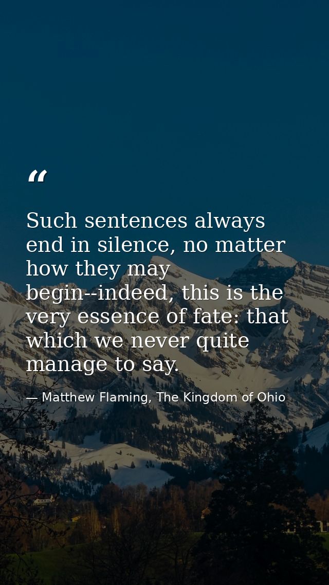 Such sentences always end in silence, no matter how they may begin--indeed, this is the very essence of fate: that which — Matthew Flaming, The Kingdom of Ohio