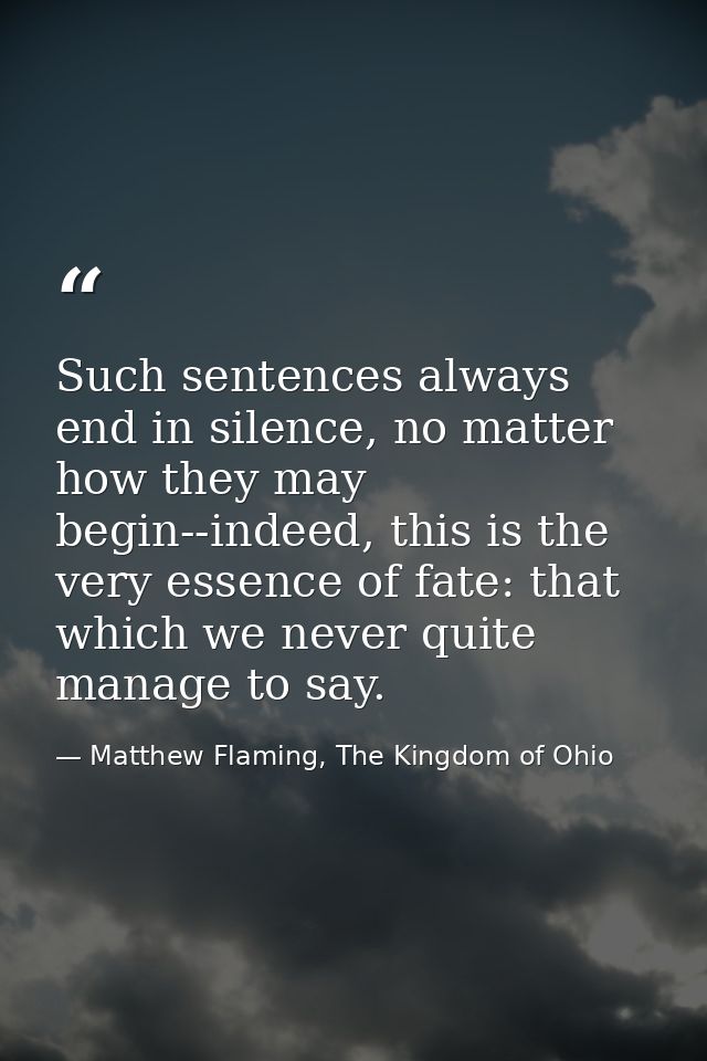 Such sentences always end in silence, no matter how they may begin--indeed, this is the very essence of fate: that which — Matthew Flaming, The Kingdom of Ohio