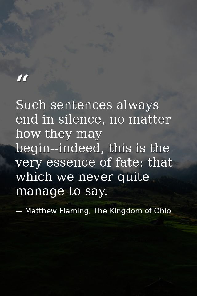 Such sentences always end in silence, no matter how they may begin--indeed, this is the very essence of fate: that which — Matthew Flaming, The Kingdom of Ohio