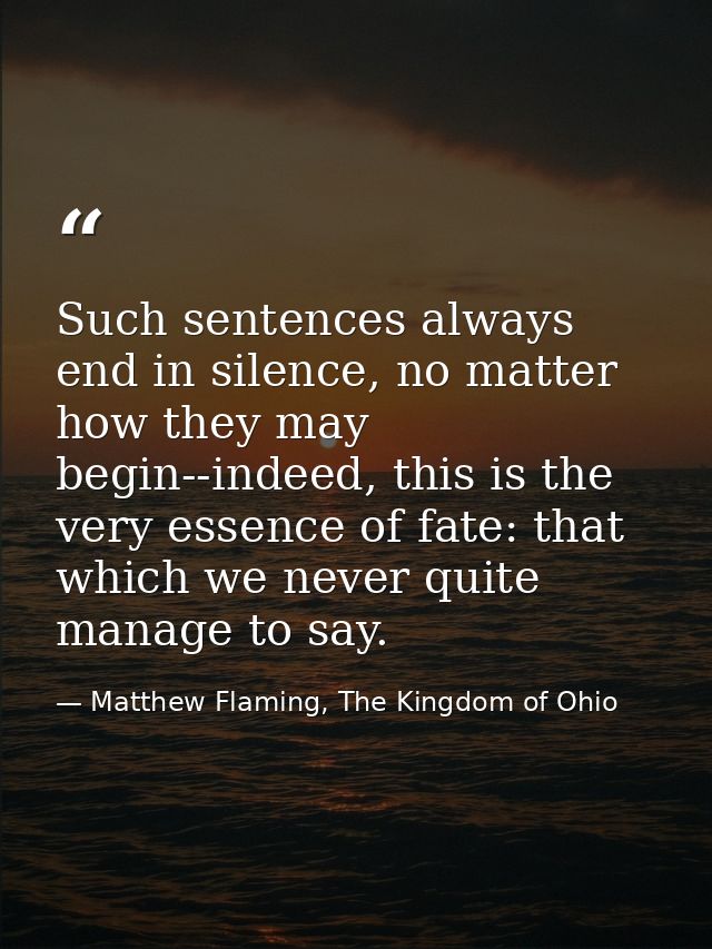 Such sentences always end in silence, no matter how they may begin--indeed, this is the very essence of fate: that which — Matthew Flaming, The Kingdom of Ohio