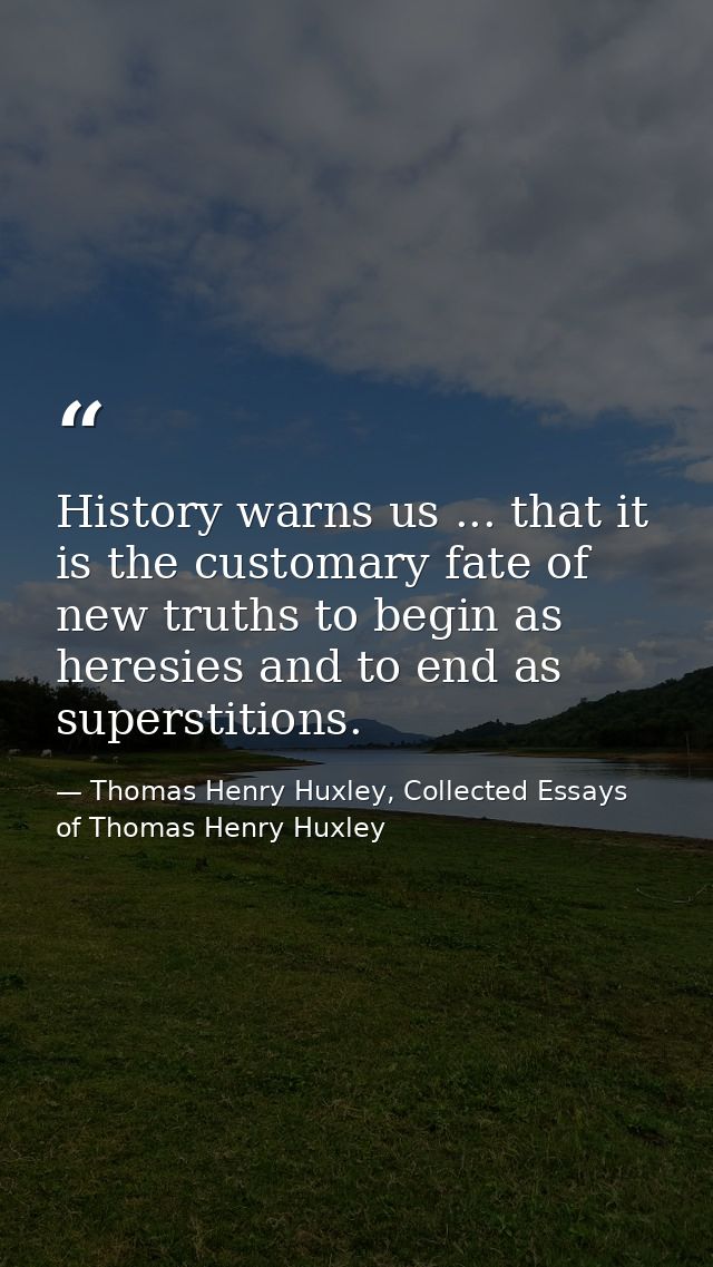 History warns us ... that it is the customary fate of new truths to begin as heresies and to end as superstitions. — Thomas Henry Huxley, Collected Essays of Thomas Henry Huxley