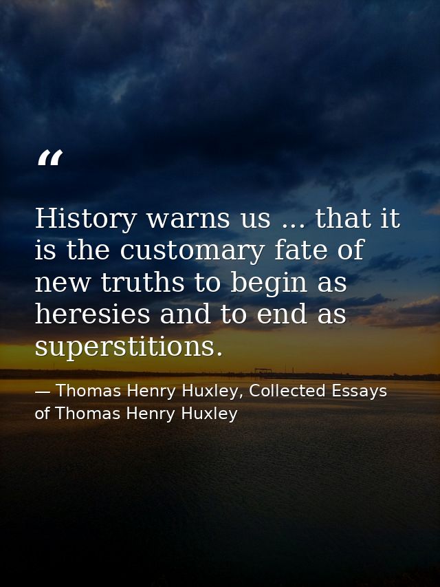 History warns us ... that it is the customary fate of new truths to begin as heresies and to end as superstitions. — Thomas Henry Huxley, Collected Essays of Thomas Henry Huxley