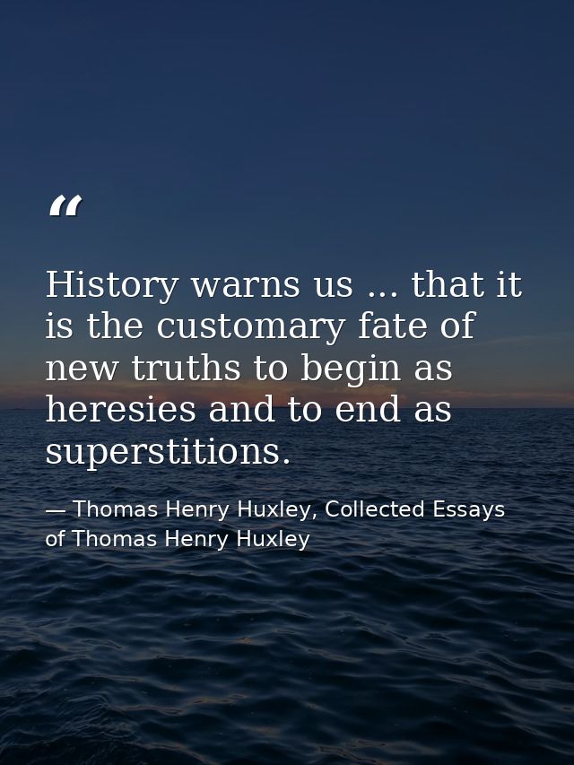History warns us ... that it is the customary fate of new truths to begin as heresies and to end as superstitions. — Thomas Henry Huxley, Collected Essays of Thomas Henry Huxley
