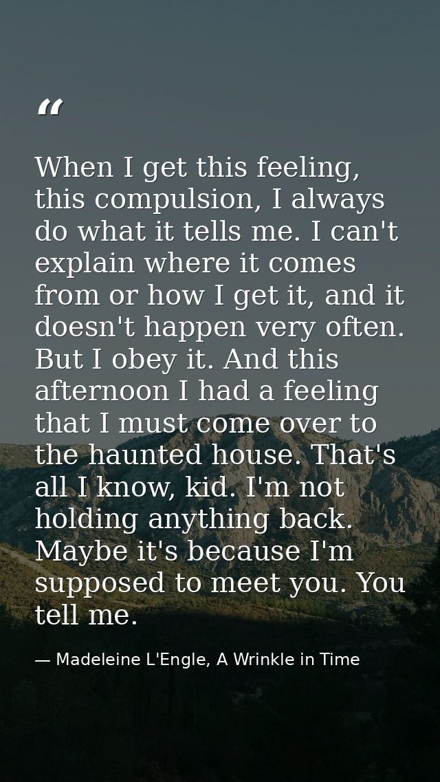 When I get this feeling, this compulsion, I always do what it tells me. I can't explain where it comes from or how I get — Madeleine L'Engle, A Wrinkle in Time