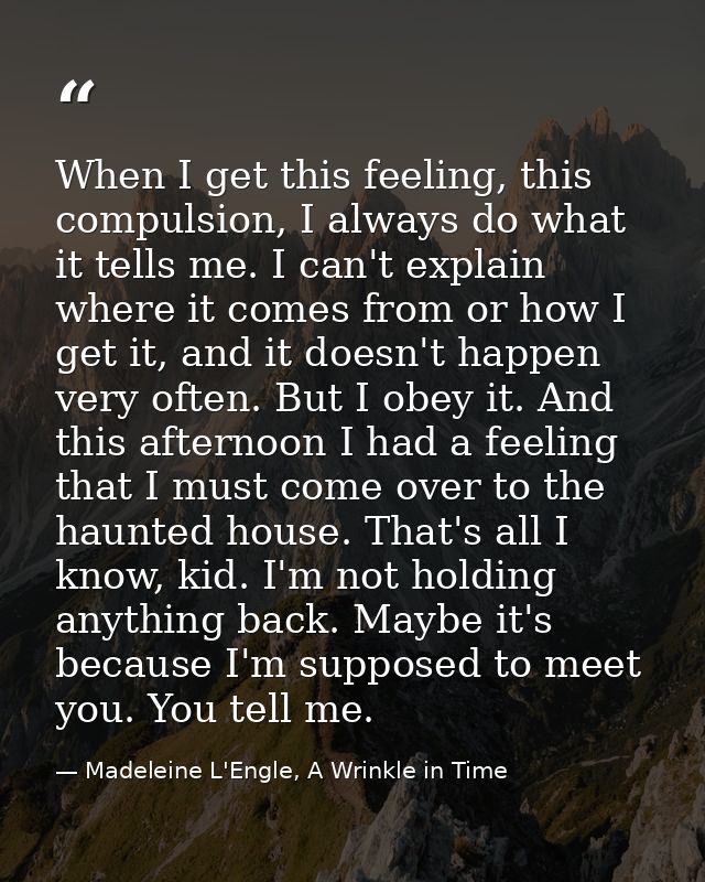When I get this feeling, this compulsion, I always do what it tells me. I can't explain where it comes from or how I get — Madeleine L'Engle, A Wrinkle in Time