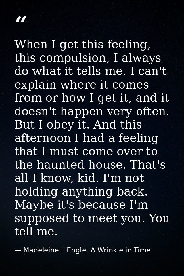 When I get this feeling, this compulsion, I always do what it tells me. I can't explain where it comes from or how I get — Madeleine L'Engle, A Wrinkle in Time