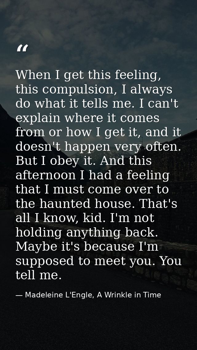 When I get this feeling, this compulsion, I always do what it tells me. I can't explain where it comes from or how I get — Madeleine L'Engle, A Wrinkle in Time